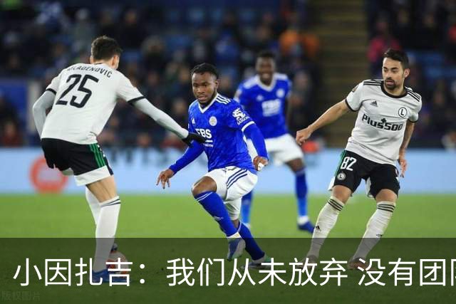 小因扎吉：我们从未放弃 没有团队不可能夺冠